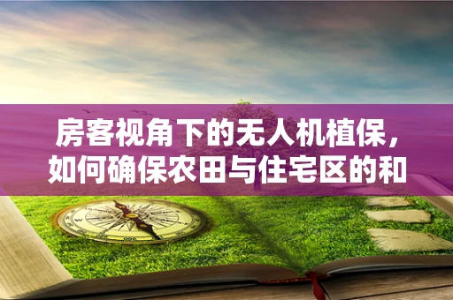 房客视角下的无人机植保，如何确保农田与住宅区的和谐共存？