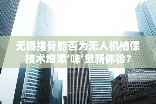 无锡排骨能否为无人机植保技术增添‘味’觉新体验？