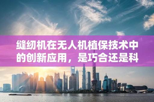 缝纫机在无人机植保技术中的创新应用，是巧合还是科技新篇章？