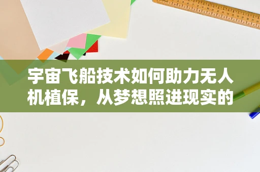 宇宙飞船技术如何助力无人机植保，从梦想照进现实的跨越？