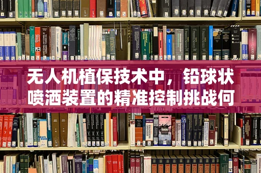 无人机植保技术中，铅球状喷洒装置的精准控制挑战何在？