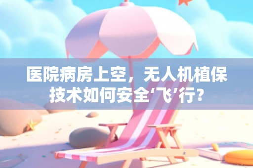 医院病房上空，无人机植保技术如何安全‘飞’行？