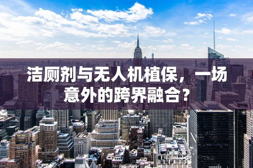 洁厕剂与无人机植保，一场意外的跨界融合？