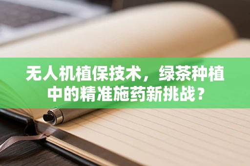无人机植保技术，绿茶种植中的精准施药新挑战？
