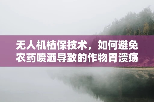 无人机植保技术，如何避免农药喷洒导致的作物胃溃疡？