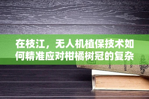 在枝江，无人机植保技术如何精准应对柑橘树冠的复杂结构？