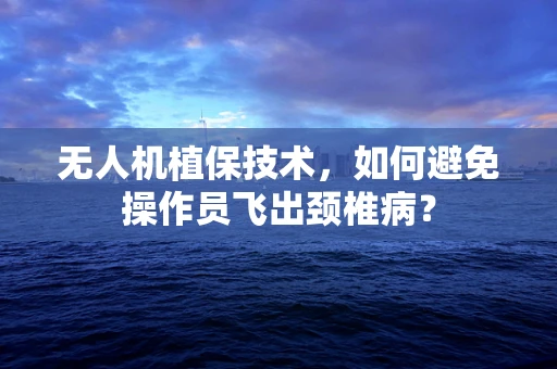 无人机植保技术，如何避免操作员飞出颈椎病？