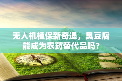 无人机植保新奇遇，臭豆腐能成为农药替代品吗？