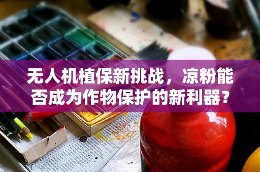 无人机植保新挑战，凉粉能否成为作物保护的新利器？