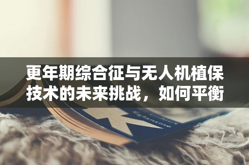 更年期综合征与无人机植保技术的未来挑战，如何平衡飞行安全与农民健康？