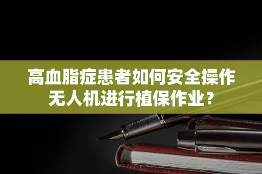 高血脂症患者如何安全操作无人机进行植保作业？