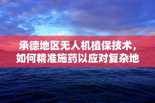承德地区无人机植保技术，如何精准施药以应对复杂地形？