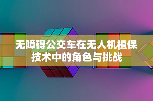 无障碍公交车在无人机植保技术中的角色与挑战