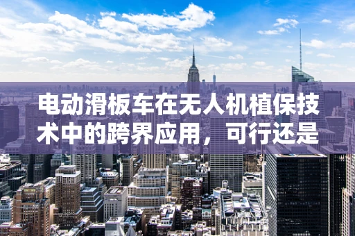 电动滑板车在无人机植保技术中的跨界应用，可行还是挑战？