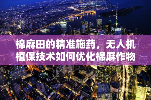 棉麻田的精准施药，无人机植保技术如何优化棉麻作物管理？