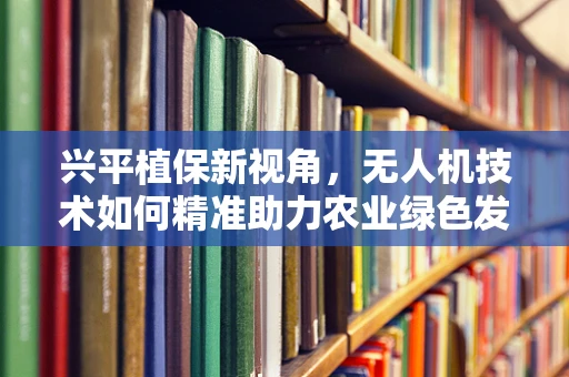 兴平植保新视角，无人机技术如何精准助力农业绿色发展？