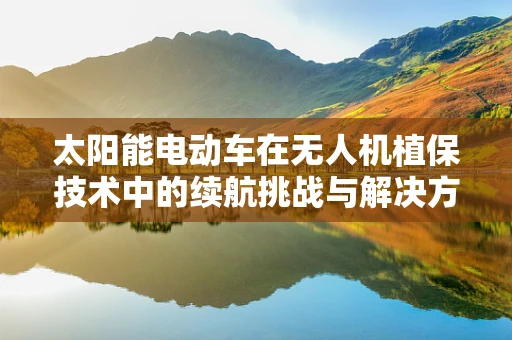 太阳能电动车在无人机植保技术中的续航挑战与解决方案