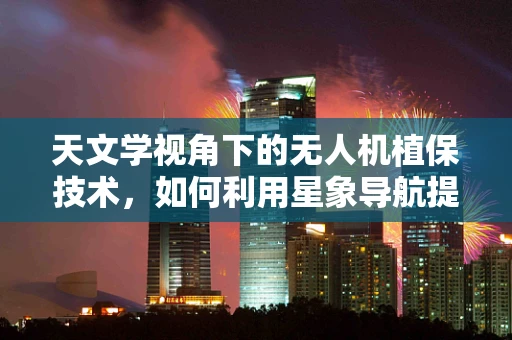 天文学视角下的无人机植保技术，如何利用星象导航提升精准作业？