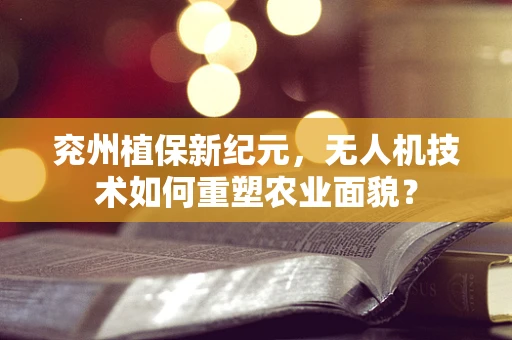 兖州植保新纪元，无人机技术如何重塑农业面貌？