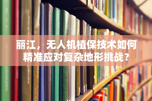 丽江，无人机植保技术如何精准应对复杂地形挑战？
