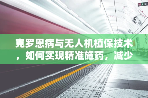 克罗恩病与无人机植保技术，如何实现精准施药，减少农药对人体的影响？