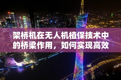 架桥机在无人机植保技术中的桥梁作用，如何实现高效精准作业？