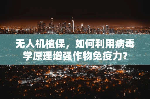 无人机植保，如何利用病毒学原理增强作物免疫力？