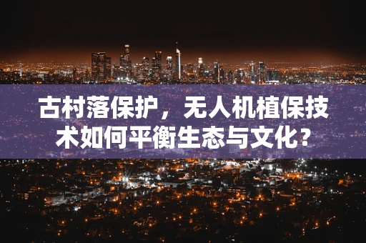 古村落保护，无人机植保技术如何平衡生态与文化？