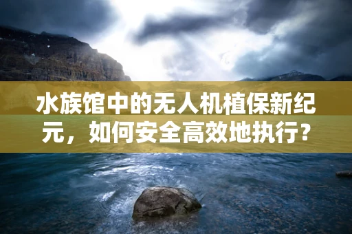 水族馆中的无人机植保新纪元，如何安全高效地执行？