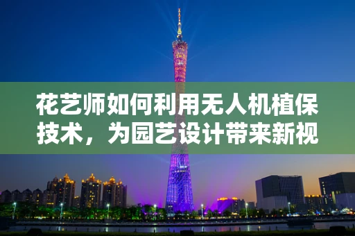 花艺师如何利用无人机植保技术，为园艺设计带来新视角？