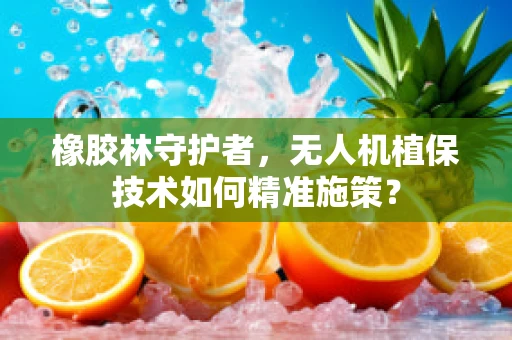 橡胶林守护者，无人机植保技术如何精准施策？