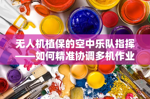 无人机植保的空中乐队指挥——如何精准协调多机作业？
