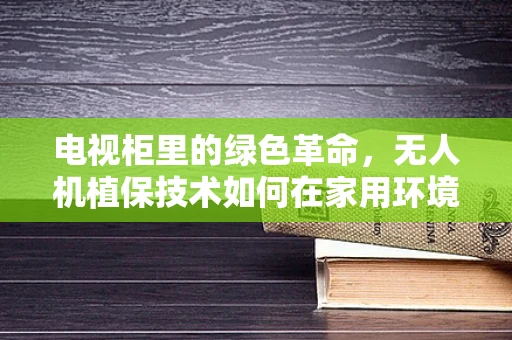 电视柜里的绿色革命，无人机植保技术如何在家用环境中创新应用？