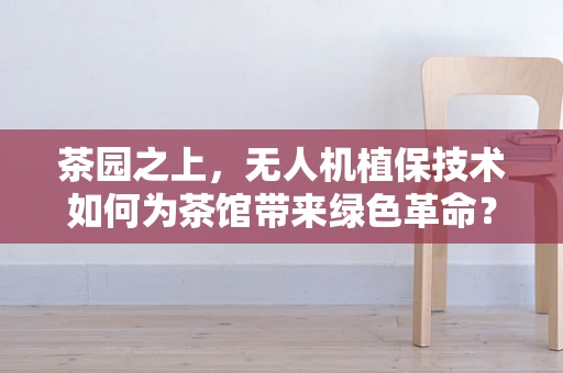 茶园之上，无人机植保技术如何为茶馆带来绿色革命？