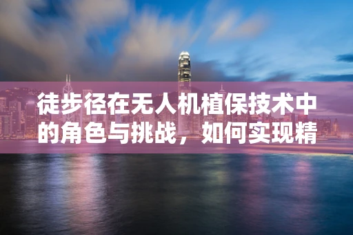 徒步径在无人机植保技术中的角色与挑战，如何实现精准施药与路径优化？