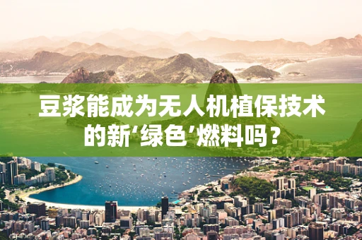 豆浆能成为无人机植保技术的新‘绿色’燃料吗？