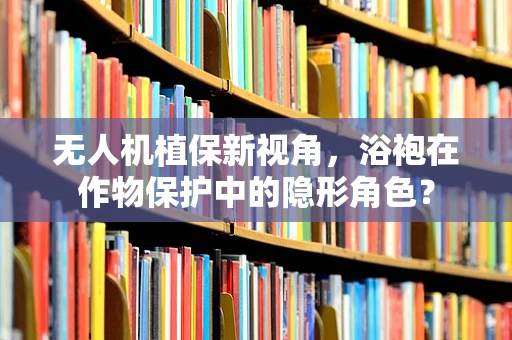 无人机植保新视角，浴袍在作物保护中的隐形角色？