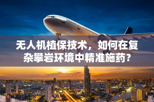 无人机植保技术，如何在复杂攀岩环境中精准施药？