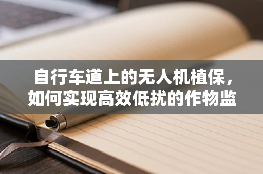 自行车道上的无人机植保，如何实现高效低扰的作物监测？