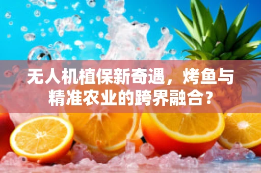 无人机植保新奇遇，烤鱼与精准农业的跨界融合？