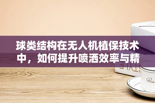 球类结构在无人机植保技术中，如何提升喷洒效率与精准度？