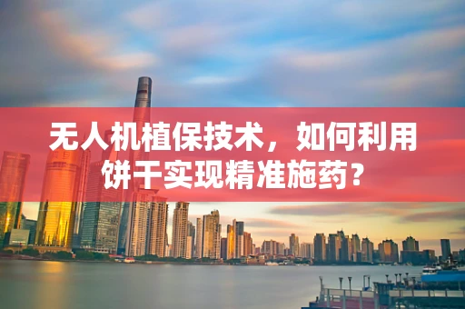 无人机植保技术，如何利用饼干实现精准施药？