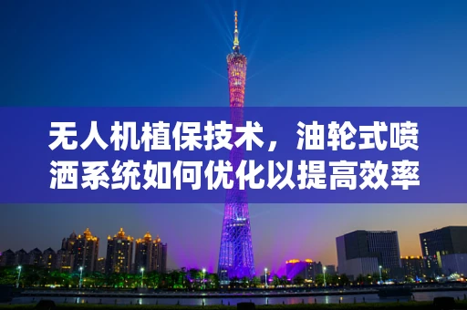 无人机植保技术，油轮式喷洒系统如何优化以提高效率？