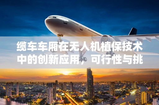 缆车车厢在无人机植保技术中的创新应用，可行性与挑战何在？