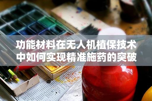 功能材料在无人机植保技术中如何实现精准施药的突破？