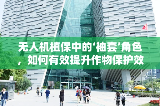 无人机植保中的‘袖套’角色，如何有效提升作物保护效率？