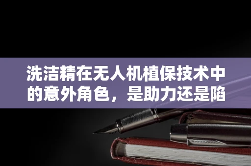 洗洁精在无人机植保技术中的意外角色，是助力还是陷阱？