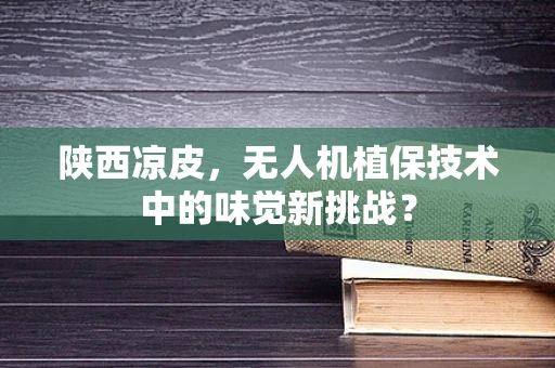 陕西凉皮，无人机植保技术中的味觉新挑战？