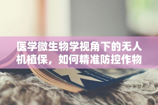 医学微生物学视角下的无人机植保，如何精准防控作物病害？