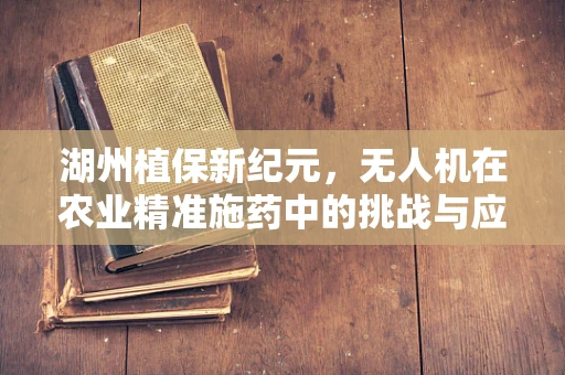 湖州植保新纪元，无人机在农业精准施药中的挑战与应对